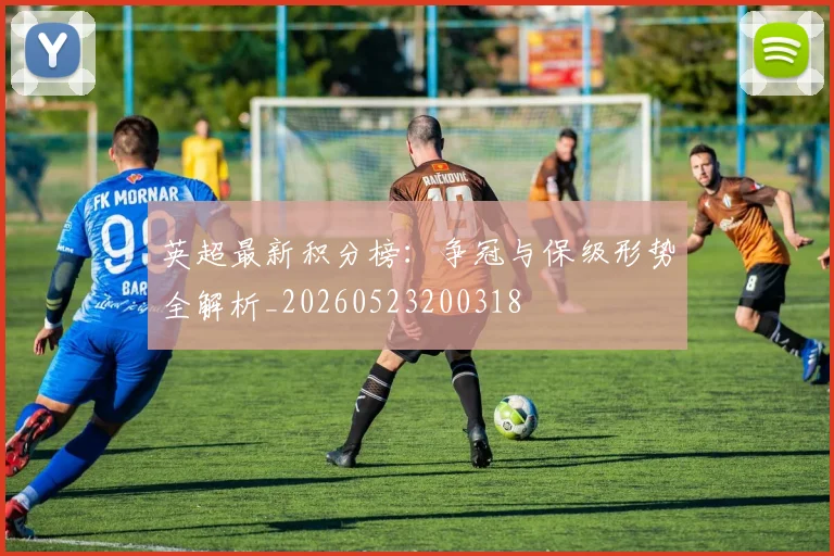 英超最新积分榜:争冠与保级形势全解析_20260523200318