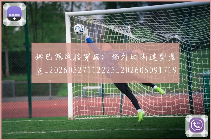 姆巴佩风格穿搭：场外时尚造型盘点_20260527112225_20260609171958
