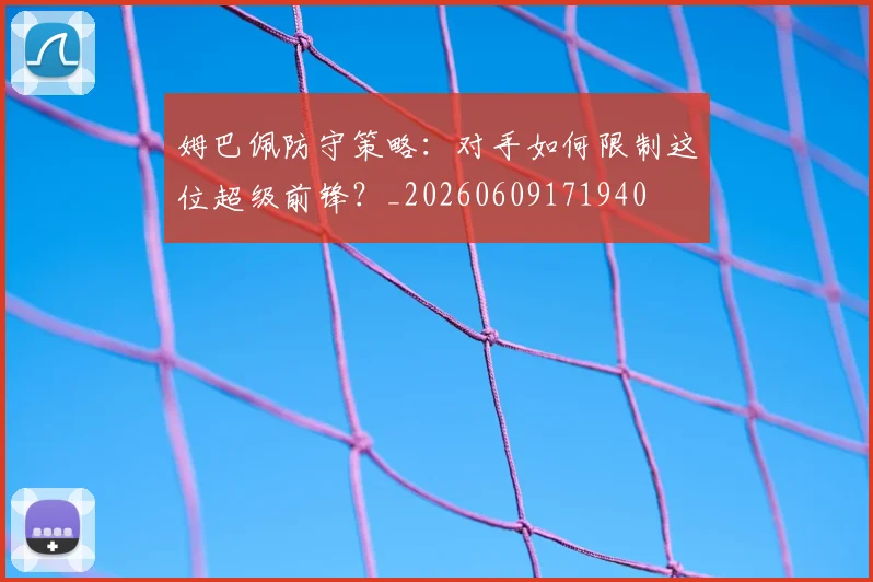 姆巴佩防守策略:对手如何限制这位超级前锋?_20260609171940