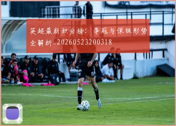英超最新积分榜:争冠与保级形势全解析_20260523200318