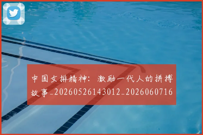 中国女排精神:激励一代人的拼搏故事_20260526143012_20260607160736