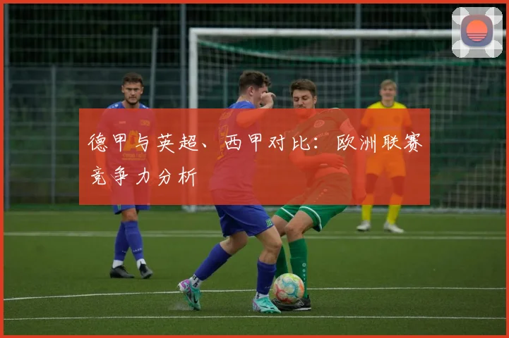 德甲与英超、西甲对比：欧洲联赛竞争力分析