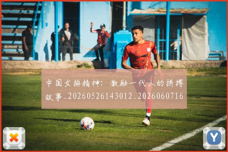 中国女排精神:激励一代人的拼搏故事_20260526143012_20260607160736