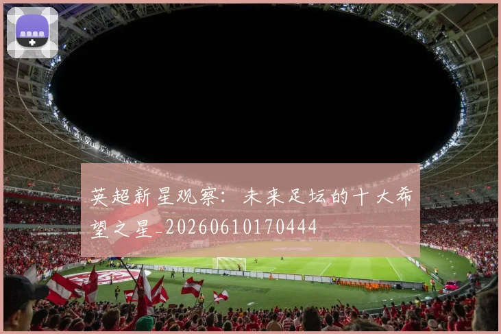 英超新星观察：未来足坛的十大希望之星_20260610170444
