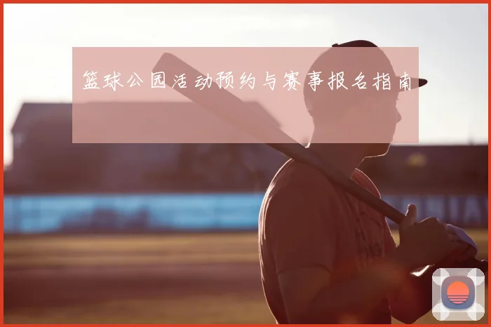 篮球公园活动预约与赛事报名指南