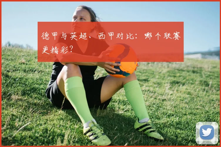 德甲与英超、西甲对比:哪个联赛更精彩?
