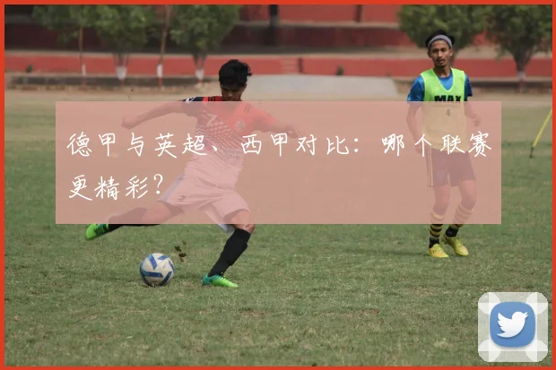 德甲与英超、西甲对比：哪个联赛更精彩？
