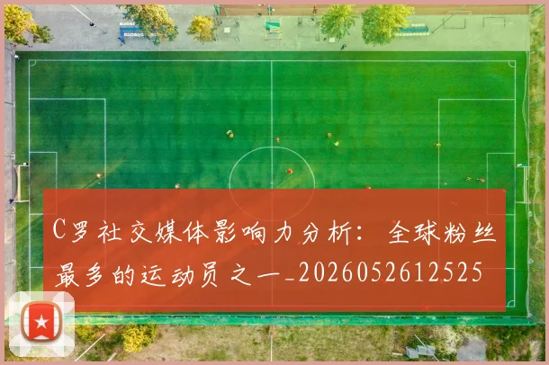 C罗社交媒体影响力分析:全球粉丝最多的运动员之一_20260526125251_20260606165528
