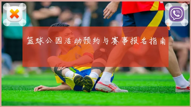 篮球公园活动预约与赛事报名指南