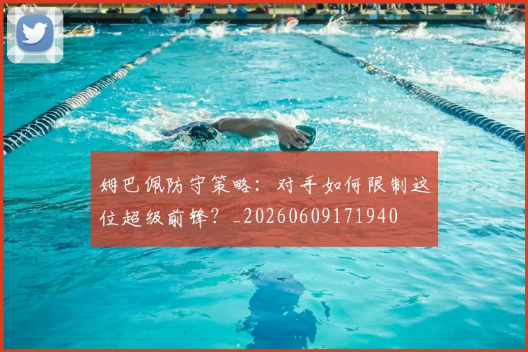 姆巴佩防守策略:对手如何限制这位超级前锋?_20260609171940