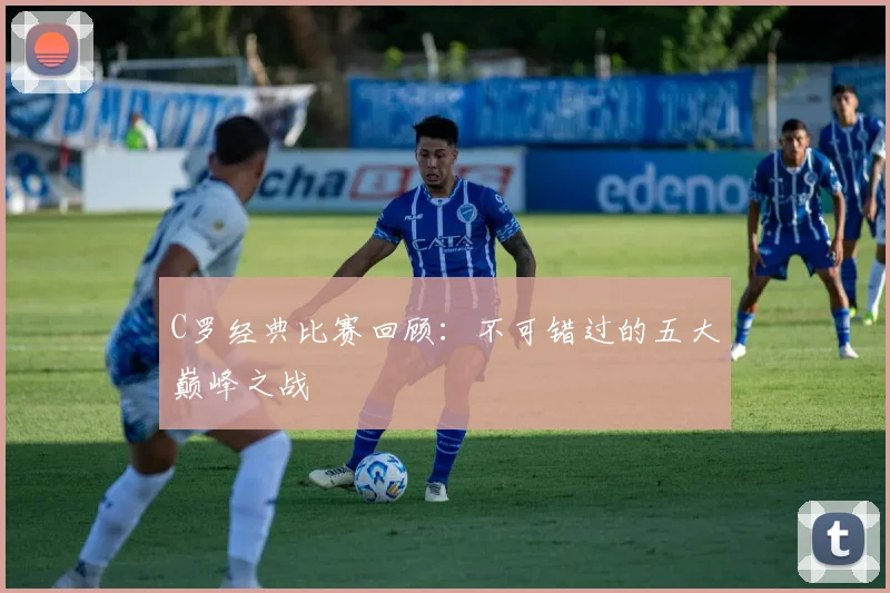 C罗经典比赛回顾:不可错过的五大巅峰之战