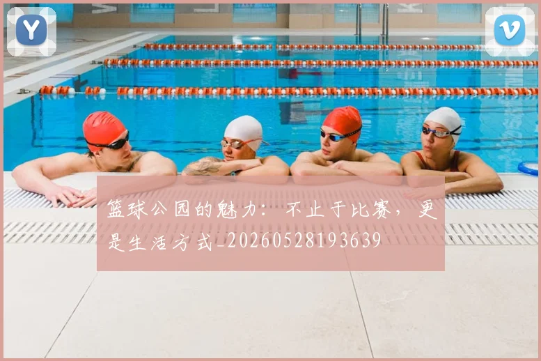 篮球公园的魅力:不止于比赛,更是生活方式_20260528193639